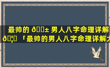 最帅的 🐱 男人八字命理详解 🦟 「最帅的男人八字命理详解大全」